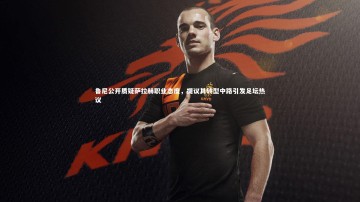 【b体育app官方下载】鲁尼公开质疑萨拉赫职业态度，提议其转型中路引发足坛热议