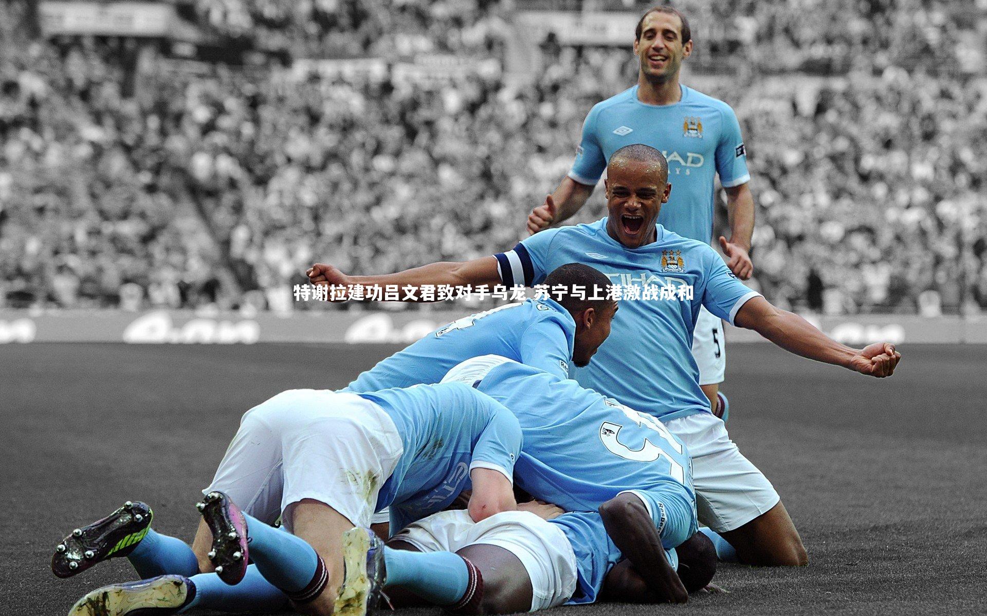 特谢拉建功吕文君致对手乌龙 苏宁与上港激战成和